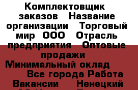 Комплектовщик  заказов › Название организации ­ Торговый мир, ООО › Отрасль предприятия ­ Оптовые продажи › Минимальный оклад ­ 28 000 - Все города Работа » Вакансии   . Ненецкий АО,Нижняя Пеша с.